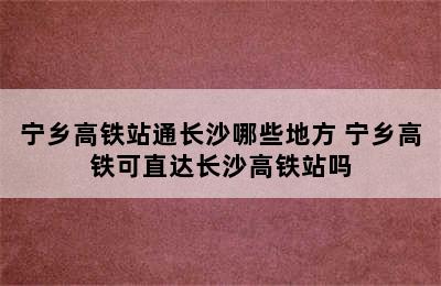 宁乡高铁站通长沙哪些地方 宁乡高铁可直达长沙高铁站吗